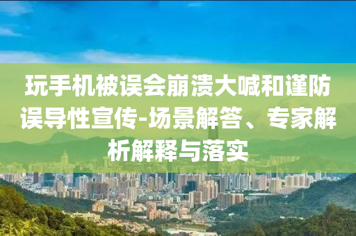 玩手機(jī)被誤會(huì)崩潰大喊和謹(jǐn)防誤導(dǎo)性宣傳-場(chǎng)景解答、專家解析解釋與落實(shí)