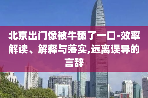 北京出門像被牛舔了一口-效率解讀、解釋與落實,遠離誤導(dǎo)的言辭