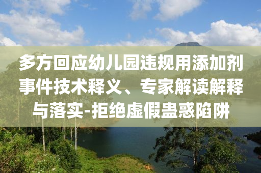 多方回應(yīng)幼兒園違規(guī)用添加劑事件技術(shù)釋義、專家解讀解釋與落實-拒絕虛假蠱惑陷阱