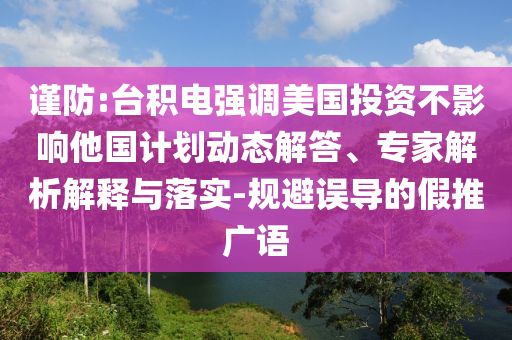 謹(jǐn)防:臺積電強調(diào)美國投資不影響他國計劃動態(tài)解答、專家解析解釋與落實-規(guī)避誤導(dǎo)的假推廣語