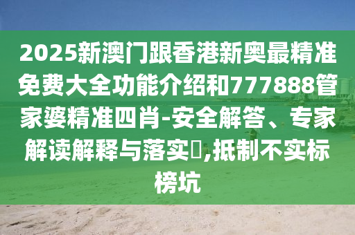 2025新澳門跟香港新奧最精準(zhǔn)免費(fèi)大全功能介紹和777888管家婆精準(zhǔn)四肖-安全解答、專家解讀解釋與落實(shí)?,抵制不實(shí)標(biāo)榜坑