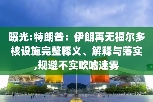 曝光:特朗普：伊朗再無(wú)福爾多核設(shè)施完整釋義、解釋與落實(shí),規(guī)避不實(shí)吹噓迷霧