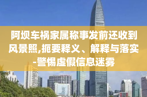 阿壩車禍家屬稱事發(fā)前還收到風(fēng)景照,扼要釋義、解釋與落實(shí)-警惕虛假信息迷霧