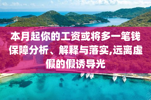 本月起你的工資或?qū)⒍嘁还P錢保障分析、解釋與落實(shí),遠(yuǎn)離虛假的假誘導(dǎo)光