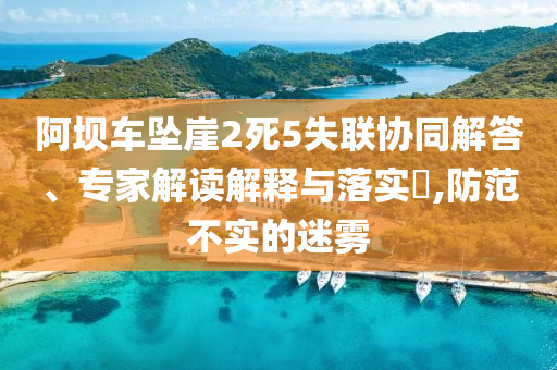 阿壩車墜崖2死5失聯(lián)協(xié)同解答、專家解讀解釋與落實(shí)?,防范不實(shí)的迷霧