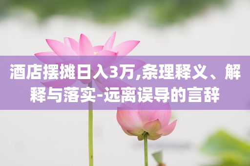 酒店擺攤?cè)杖?萬,條理釋義、解釋與落實(shí)-遠(yuǎn)離誤導(dǎo)的言辭