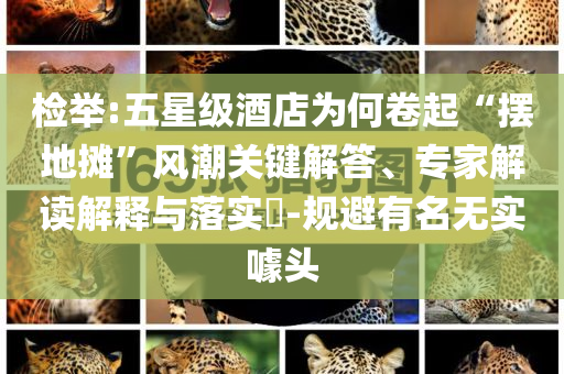 檢舉:五星級酒店為何卷起“擺地攤”風(fēng)潮關(guān)鍵解答、專家解讀解釋與落實?-規(guī)避有名無實噱頭