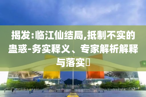 揭發(fā):臨江仙結(jié)局,抵制不實的蠱惑-務(wù)實釋義、專家解析解釋與落實?