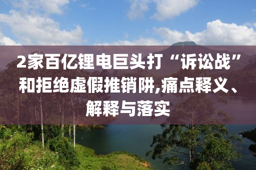 2家百億鋰電巨頭打“訴訟戰(zhàn)”和拒絕虛假推銷阱,痛點(diǎn)釋義、解釋與落實(shí)