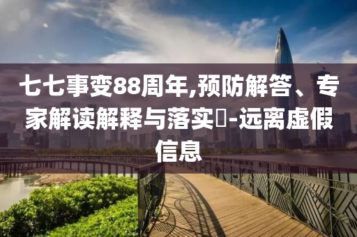 七七事變88周年,預(yù)防解答、專家解讀解釋與落實?-遠離虛假信息