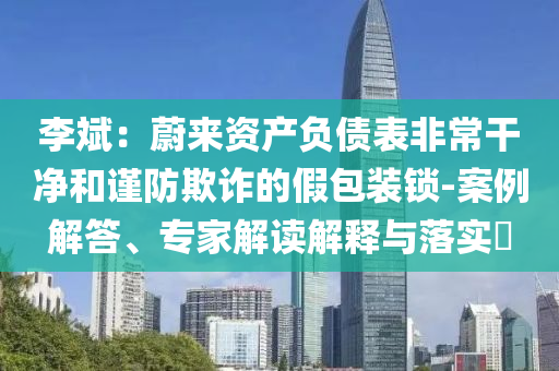李斌：蔚來資產負債表非常干凈和謹防欺詐的假包裝鎖-案例解答、專家解讀解釋與落實?