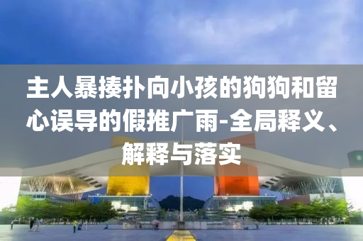 主人暴揍撲向小孩的狗狗和留心誤導(dǎo)的假推廣雨-全局釋義、解釋與落實(shí)