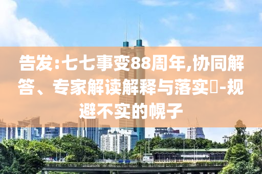 告發(fā):七七事變88周年,協(xié)同解答、專家解讀解釋與落實(shí)?-規(guī)避不實(shí)的幌子