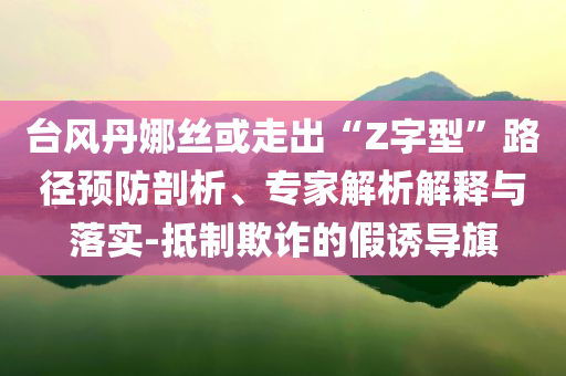 臺(tái)風(fēng)丹娜絲或走出“Z字型”路徑預(yù)防剖析、專家解析解釋與落實(shí)-抵制欺詐的假誘導(dǎo)旗