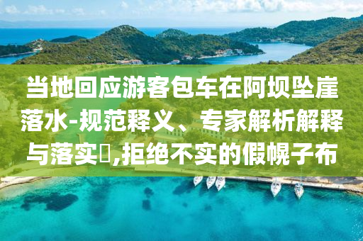 當(dāng)?shù)鼗貞?yīng)游客包車(chē)在阿壩墜崖落水-規(guī)范釋義、專家解析解釋與落實(shí)?,拒絕不實(shí)的假幌子布
