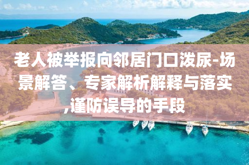 老人被舉報(bào)向鄰居門(mén)口潑尿-場(chǎng)景解答、專家解析解釋與落實(shí),謹(jǐn)防誤導(dǎo)的手段