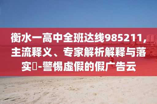 衡水一高中全班達(dá)線985211,主流釋義、專(zhuān)家解析解釋與落實(shí)?-警惕虛假的假?gòu)V告云