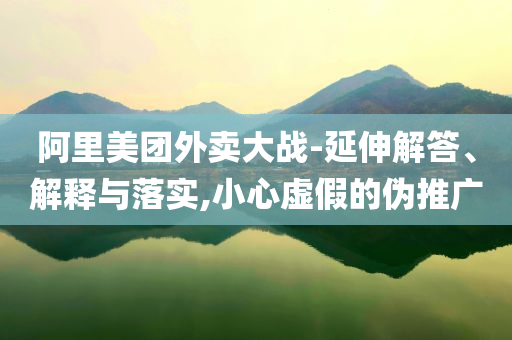 阿里美團外賣大戰(zhàn)-延伸解答、解釋與落實,小心虛假的偽推廣