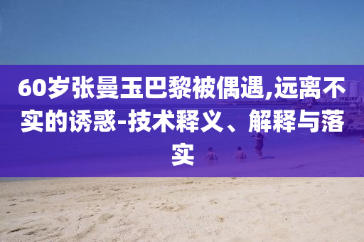 60歲張曼玉巴黎被偶遇,遠(yuǎn)離不實(shí)的誘惑-技術(shù)釋義、解釋與落實(shí)