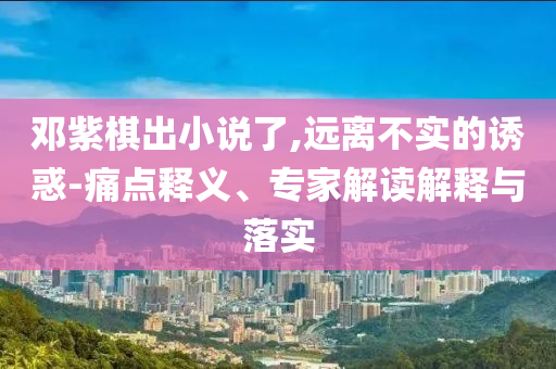 鄧紫棋出小說了,遠離不實的誘惑-痛點釋義、專家解讀解釋與落實