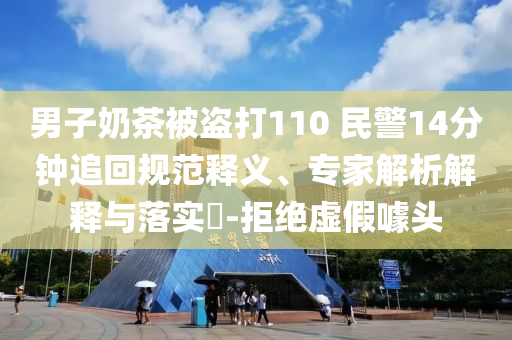 男子奶茶被盜打110 民警14分鐘追回規(guī)范釋義、專家解析解釋與落實(shí)?-拒絕虛假噱頭