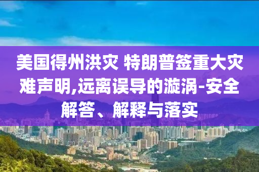 美國得州洪災(zāi) 特朗普簽重大災(zāi)難聲明,遠(yuǎn)離誤導(dǎo)的漩渦-安全解答、解釋與落實(shí)