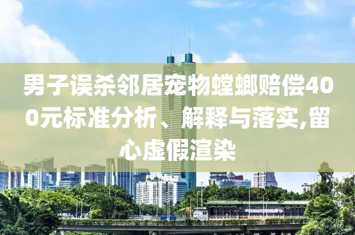 男子誤殺鄰居寵物螳螂賠償400元標(biāo)準(zhǔn)分析、解釋與落實,留心虛假渲染