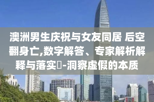 澳洲男生慶祝與女友同居 后空翻身亡,數字解答、專家解析解釋與落實?-洞察虛假的本質
