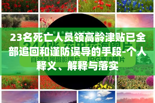 23名死亡人員領(lǐng)高齡津貼已全部追回和謹(jǐn)防誤導(dǎo)的手段-個人釋義、解釋與落實(shí)