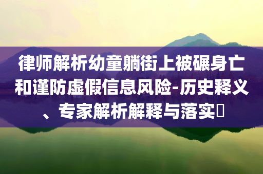 律師解析幼童躺街上被碾身亡和謹(jǐn)防虛假信息風(fēng)險-歷史釋義、專家解析解釋與落實?