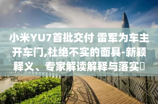 小米YU7首批交付 雷軍為車主開(kāi)車門,杜絕不實(shí)的面具-新穎釋義、專家解讀解釋與落實(shí)?