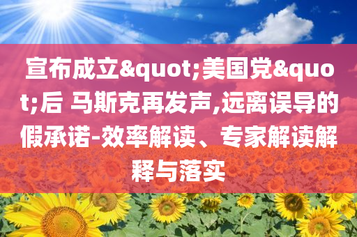 宣布成立"美國黨"后 馬斯克再發(fā)聲,遠離誤導的假承諾-效率解讀、專家解讀解釋與落實