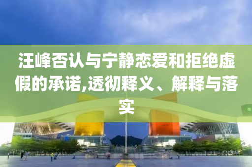 汪峰否認(rèn)與寧靜戀愛和拒絕虛假的承諾,透徹釋義、解釋與落實(shí)