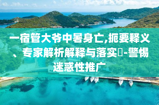一宿管大爺中暑身亡,扼要釋義、專(zhuān)家解析解釋與落實(shí)?-警惕迷惑性推廣