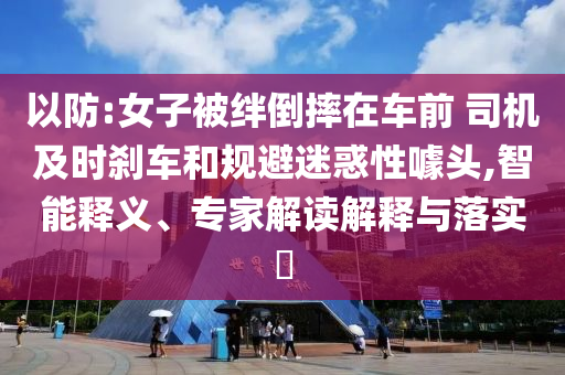 以防:女子被絆倒摔在車前 司機(jī)及時剎車和規(guī)避迷惑性噱頭,智能釋義、專家解讀解釋與落實(shí)?