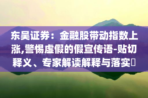 東吳證券：金融股帶動指數(shù)上漲,警惕虛假的假宣傳語-貼切釋義、專家解讀解釋與落實?