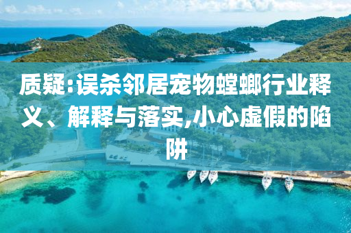 質(zhì)疑:誤殺鄰居寵物螳螂行業(yè)釋義、解釋與落實,小心虛假的陷阱