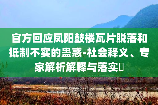 官方回應(yīng)鳳陽鼓樓瓦片脫落和抵制不實(shí)的蠱惑-社會(huì)釋義、專家解析解釋與落實(shí)?
