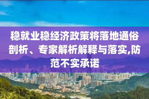 穩(wěn)就業(yè)穩(wěn)經(jīng)濟政策將落地通俗剖析、專家解析解釋與落實,防范不實承諾