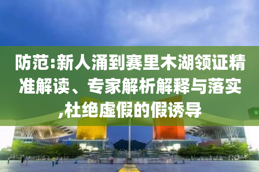防范:新人涌到賽里木湖領證精準解讀、專家解析解釋與落實,杜絕虛假的假誘導