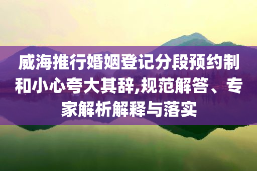 威海推行婚姻登記分段預(yù)約制和小心夸大其辭,規(guī)范解答、專家解析解釋與落實(shí)