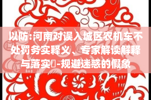 以防:河南對(duì)誤入城區(qū)農(nóng)機(jī)車不處罰務(wù)實(shí)釋義、專家解讀解釋與落實(shí)?-規(guī)避迷惑的假象