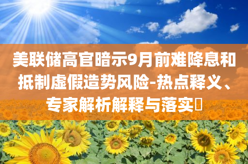 美聯(lián)儲高官暗示9月前難降息和抵制虛假造勢風險-熱點釋義、專家解析解釋與落實?
