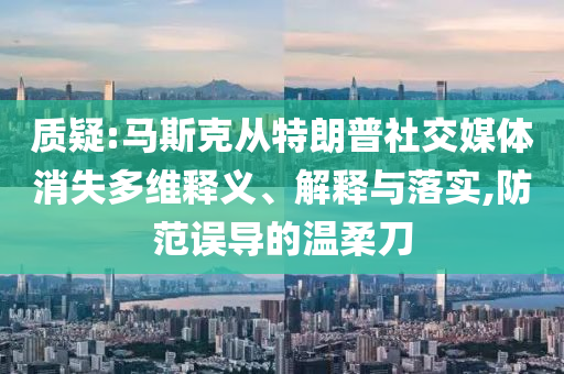 質(zhì)疑:馬斯克從特朗普社交媒體消失多維釋義、解釋與落實(shí),防范誤導(dǎo)的溫柔刀