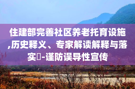 住建部完善社區(qū)養(yǎng)老托育設(shè)施,歷史釋義、專家解讀解釋與落實?-謹(jǐn)防誤導(dǎo)性宣傳