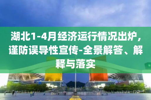 湖北1-4月經(jīng)濟(jì)運行情況出爐,謹(jǐn)防誤導(dǎo)性宣傳-全景解答、解釋與落實