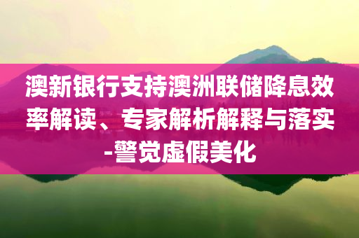 澳新銀行支持澳洲聯(lián)儲(chǔ)降息效率解讀、專家解析解釋與落實(shí)-警覺(jué)虛假美化