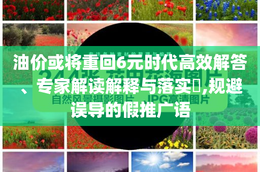 油價(jià)或?qū)⒅鼗?元時(shí)代高效解答、專家解讀解釋與落實(shí)?,規(guī)避誤導(dǎo)的假推廣語(yǔ)