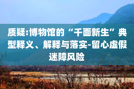 質(zhì)疑:博物館的“千面新生”典型釋義、解釋與落實-留心虛假迷障風險