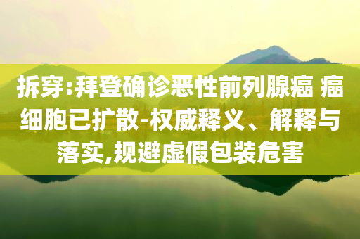 拆穿:拜登確診惡性前列腺癌 癌細(xì)胞已擴(kuò)散-權(quán)威釋義、解釋與落實(shí),規(guī)避虛假包裝危害